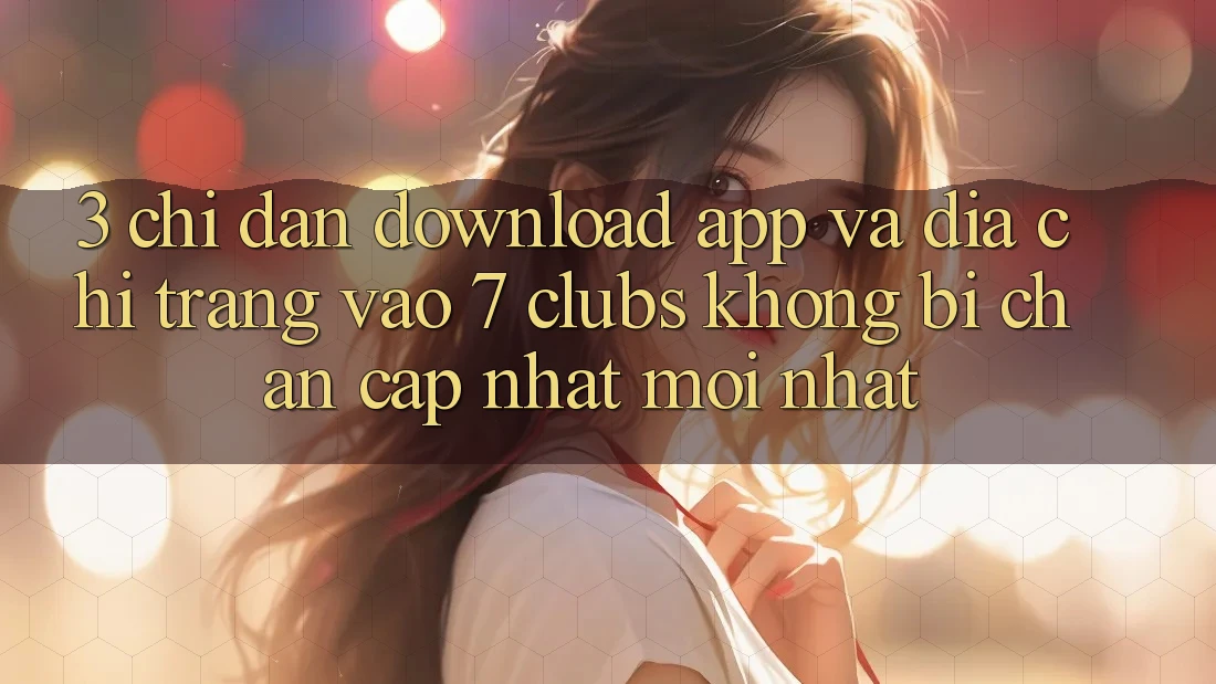 3. Chỉ dẫn Download App Và Địa chỉ trang Vào 7 clubs Không Bị Chặn - Cập Nhật Mới Nhất