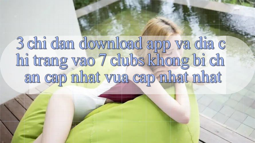 3. Chỉ dẫn Download App Và Địa chỉ trang Vào 7 clubs Không Bị Chặn - Cập Nhật Vừa cập nhật Nhất