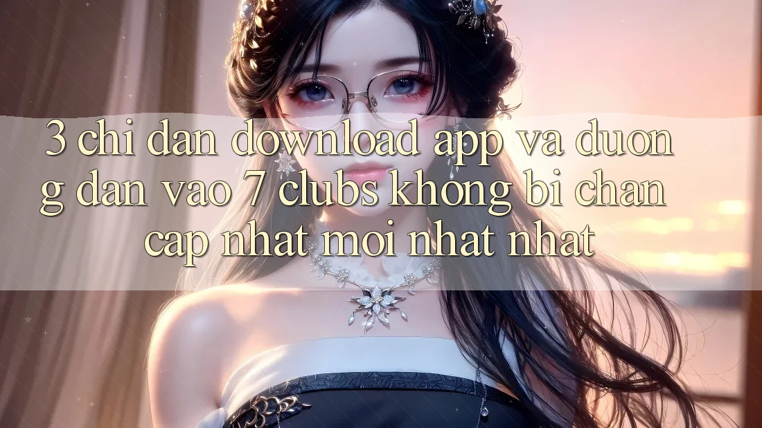 3. Chỉ dẫn Download App Và Đường dẫn Vào 7 clubs Không Bị Chặn - Cập Nhật Mới nhất Nhất