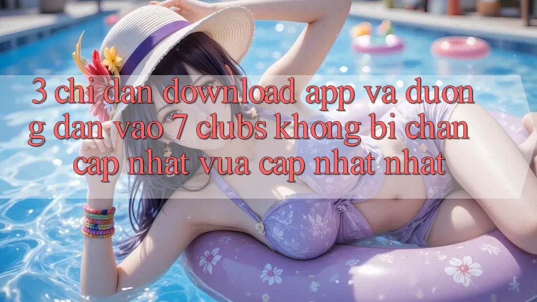 3. Chỉ dẫn Download App Và Đường dẫn Vào 7 clubs Không Bị Chặn - Cập Nhật Vừa cập nhật Nhất