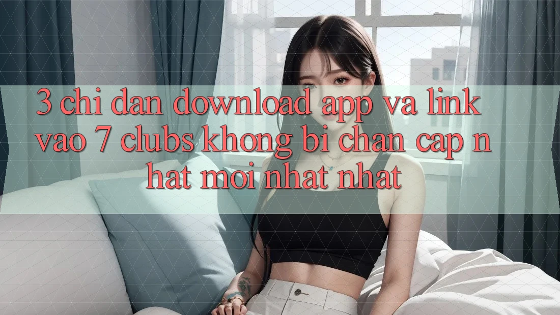 3. Chỉ dẫn Download App Và Link Vào 7 clubs Không Bị Chặn - Cập Nhật Mới nhất Nhất