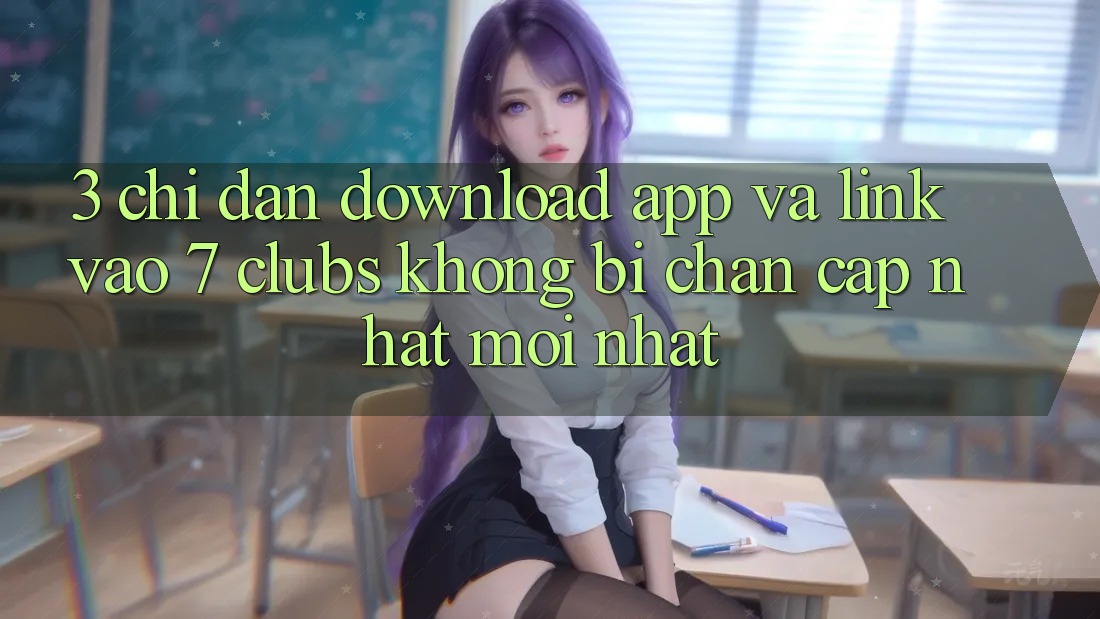 3. Chỉ dẫn Download App Và Link Vào 7 clubs Không Bị Chặn - Cập Nhật Mới Nhất