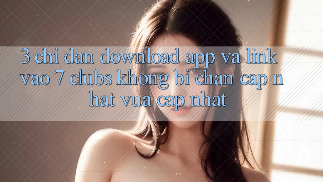 3. Chỉ dẫn Download App Và Link Vào 7 clubs Không Bị Chặn - Cập Nhật Vừa cập nhật