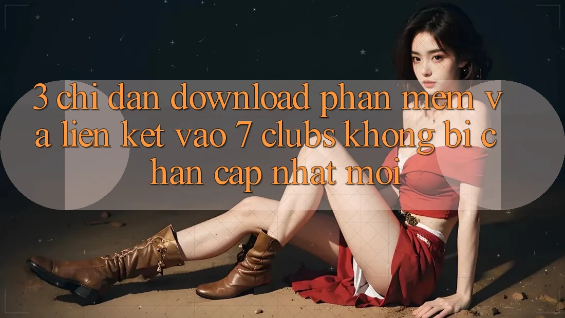 3. Chỉ dẫn Download Phần mềm Và Liên kết Vào 7 clubs Không Bị Chặn - Cập Nhật Mới