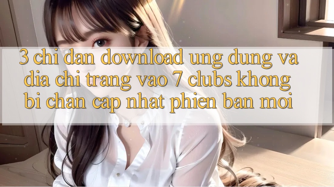 3. Chỉ dẫn Download Ứng dụng Và Địa chỉ trang Vào 7 clubs Không Bị Chặn - Cập Nhật Phiên bản mới