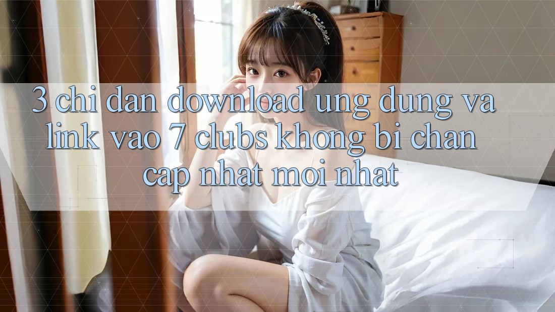 3. Chỉ dẫn Download Ứng dụng Và Link Vào 7 clubs Không Bị Chặn - Cập Nhật Mới nhất