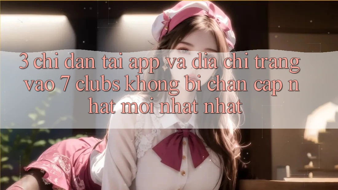 3. Chỉ dẫn Tải App Và Địa chỉ trang Vào 7 clubs Không Bị Chặn - Cập Nhật Mới nhất Nhất