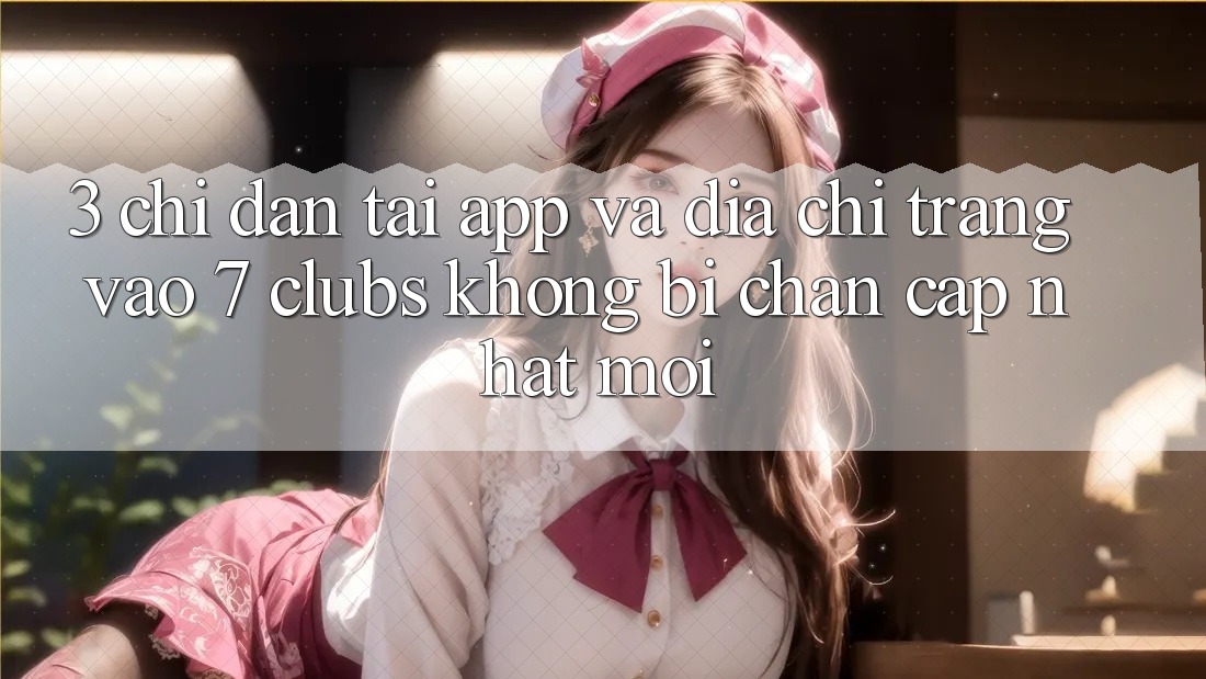 3. Chỉ dẫn Tải App Và Địa chỉ trang Vào 7 clubs Không Bị Chặn - Cập Nhật Mới
