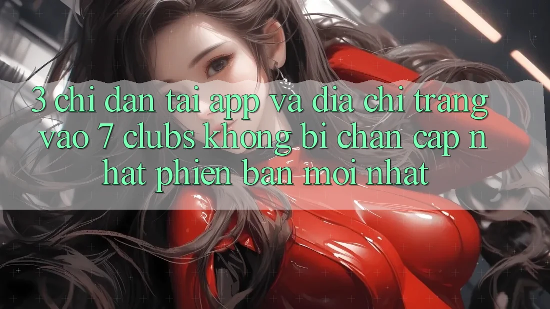 3. Chỉ dẫn Tải App Và Địa chỉ trang Vào 7 clubs Không Bị Chặn - Cập Nhật Phiên bản mới nhất 3. Chỉ dẫn Tải App Và Địa chỉ trang Vào 7 clubs Không Bị Chặn - Cập Nhật Phiên bản mới nhất