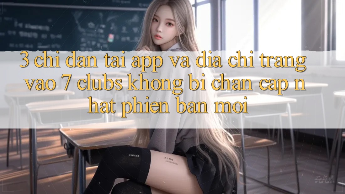 3. Chỉ dẫn Tải App Và Địa chỉ trang Vào 7 clubs Không Bị Chặn - Cập Nhật Phiên bản mới 3. Chỉ dẫn Tải App Và Địa chỉ trang Vào 7 clubs Không Bị Chặn - Cập Nhật Phiên bản mới