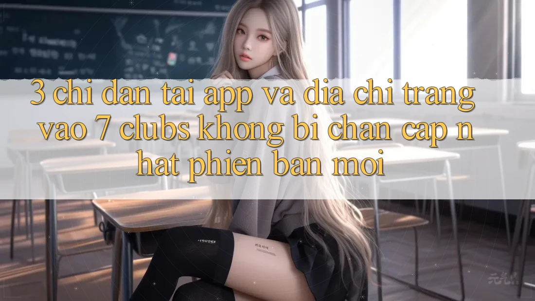 3. Chỉ dẫn Tải App Và Địa chỉ trang Vào 7 clubs Không Bị Chặn - Cập Nhật Phiên bản mới