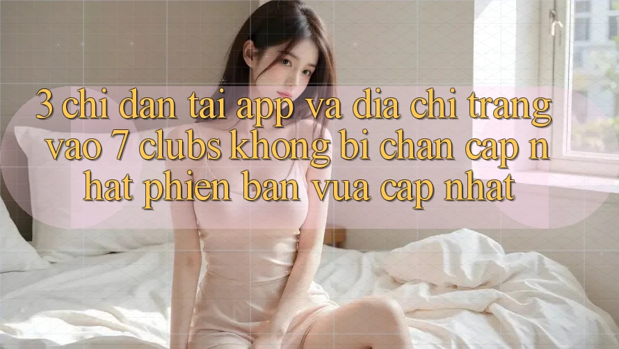 3. Chỉ dẫn Tải App Và Địa chỉ trang Vào 7 clubs Không Bị Chặn - Cập Nhật Phiên bản vừa cập nhật 3. Chỉ dẫn Tải App Và Địa chỉ trang Vào 7 clubs Không Bị Chặn - Cập Nhật Phiên bản vừa cập nhật