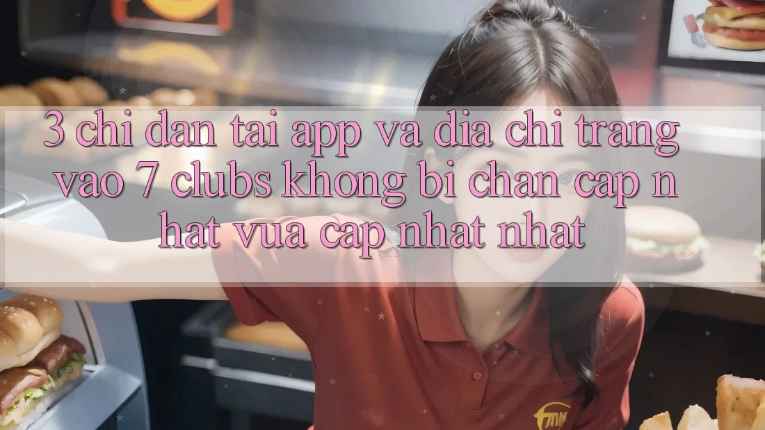 3. Chỉ dẫn Tải App Và Địa chỉ trang Vào 7 clubs Không Bị Chặn - Cập Nhật Vừa cập nhật Nhất