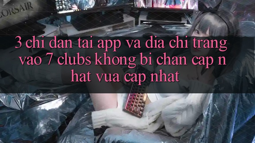 3. Chỉ dẫn Tải App Và Địa chỉ trang Vào 7 clubs Không Bị Chặn - Cập Nhật Vừa cập nhật
