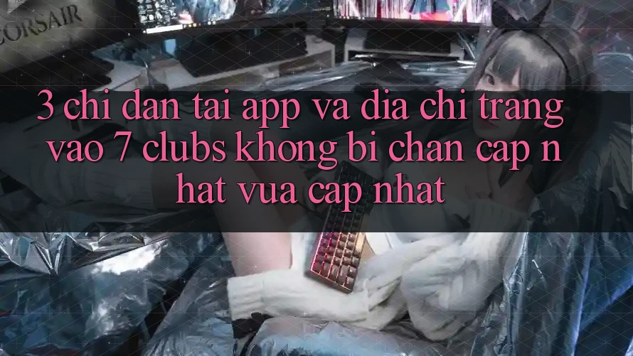 3. Chỉ dẫn Tải App Và Địa chỉ trang Vào 7 clubs Không Bị Chặn - Cập Nhật Vừa cập nhật