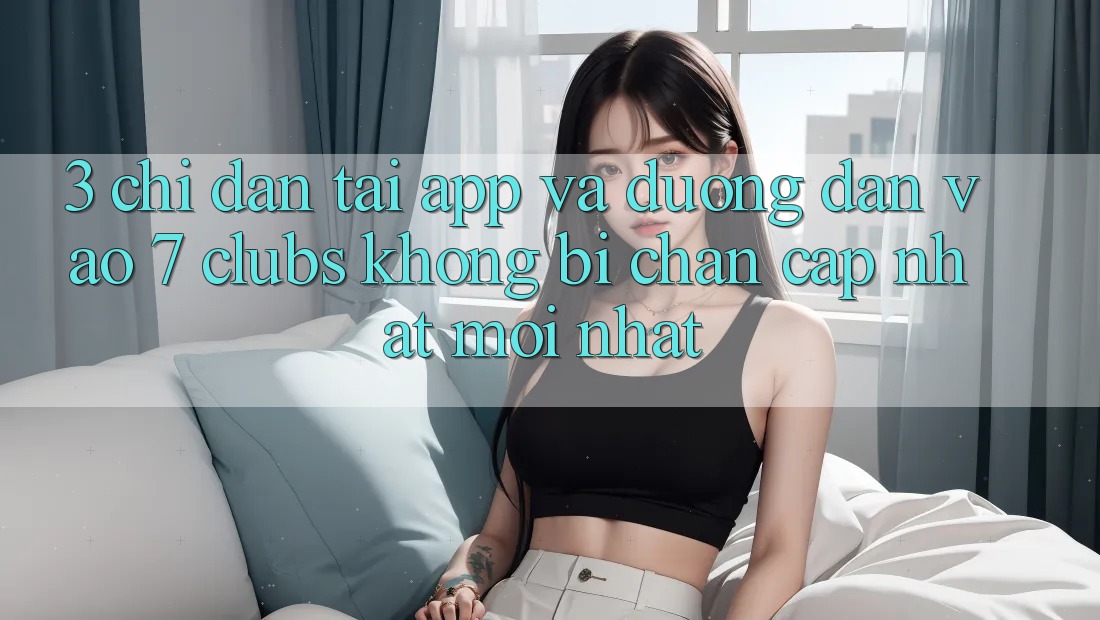 3. Chỉ dẫn Tải App Và Đường dẫn Vào 7 clubs Không Bị Chặn - Cập Nhật Mới Nhất