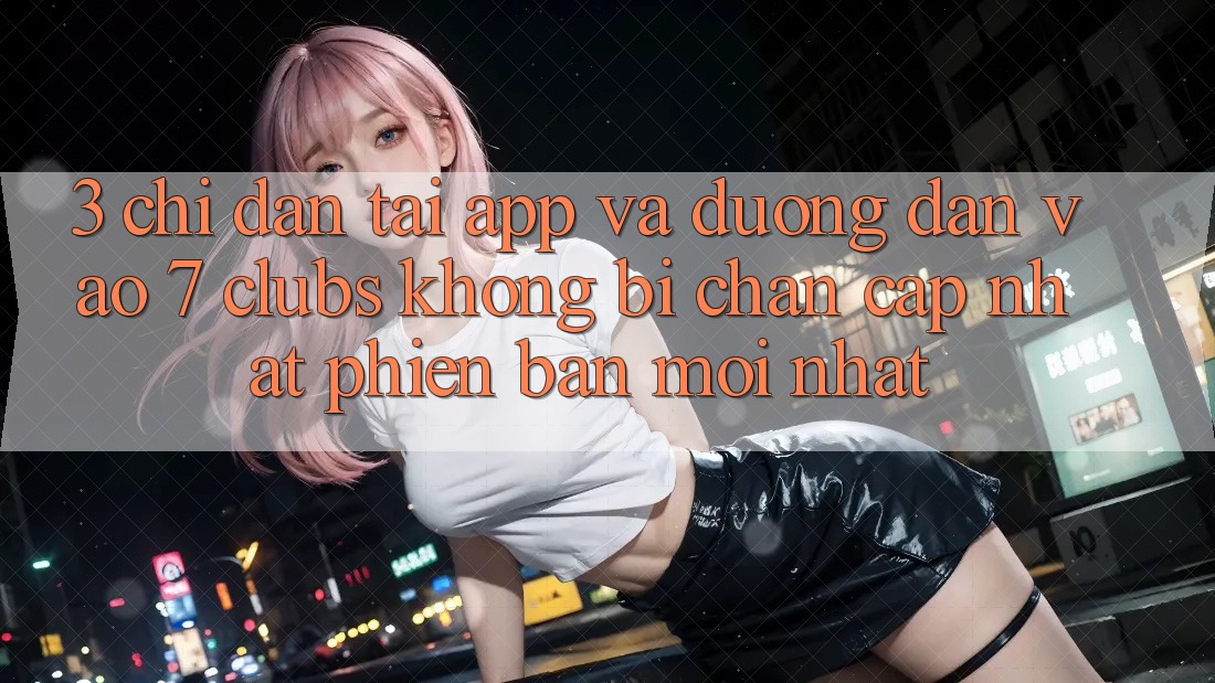 3. Chỉ dẫn Tải App Và Đường dẫn Vào 7 clubs Không Bị Chặn - Cập Nhật Phiên bản mới Nhất