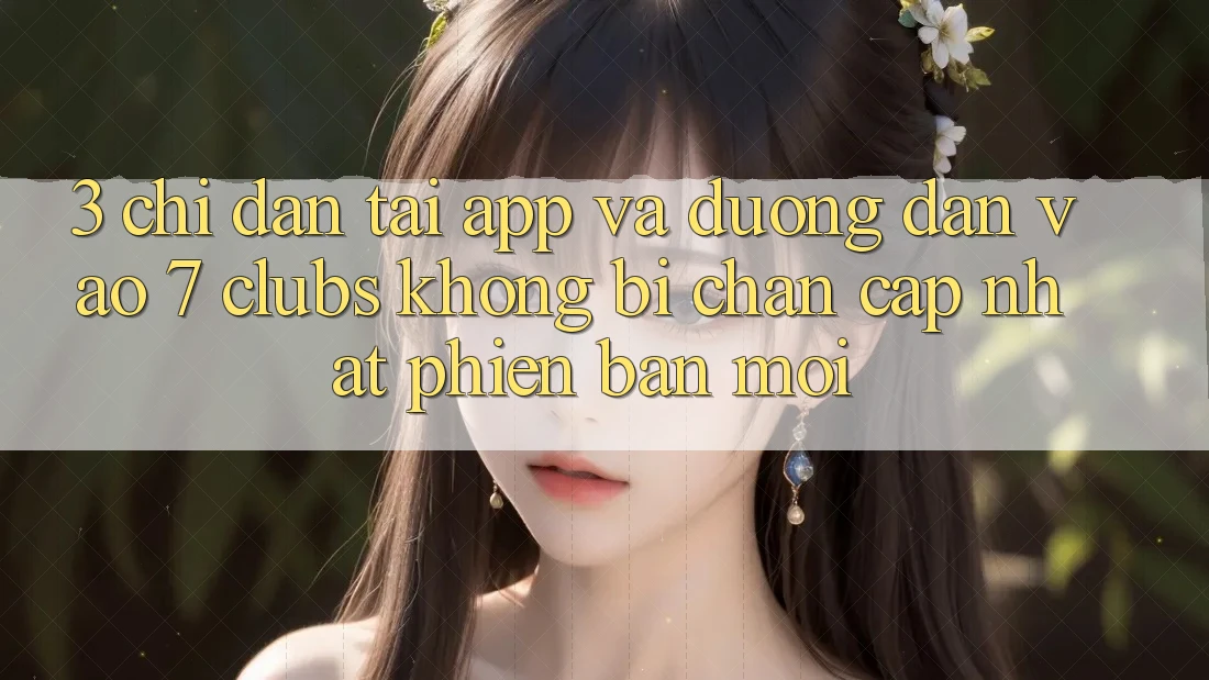 3. Chỉ dẫn Tải App Và Đường dẫn Vào 7 clubs Không Bị Chặn - Cập Nhật Phiên bản mới