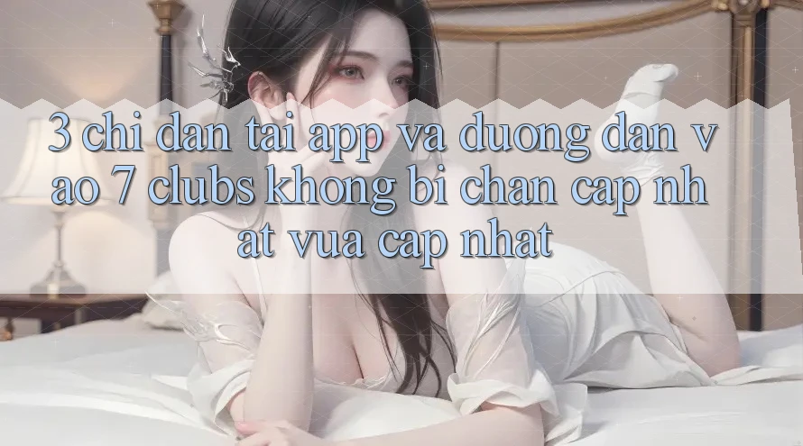 3. Chỉ dẫn Tải App Và Đường dẫn Vào 7 clubs Không Bị Chặn - Cập Nhật Vừa cập nhật