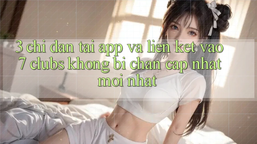 3. Chỉ dẫn Tải App Và Liên kết Vào 7 clubs Không Bị Chặn - Cập Nhật Mới Nhất