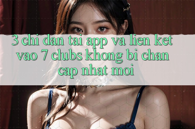 3. Chỉ dẫn Tải App Và Liên kết Vào 7 clubs Không Bị Chặn - Cập Nhật Mới