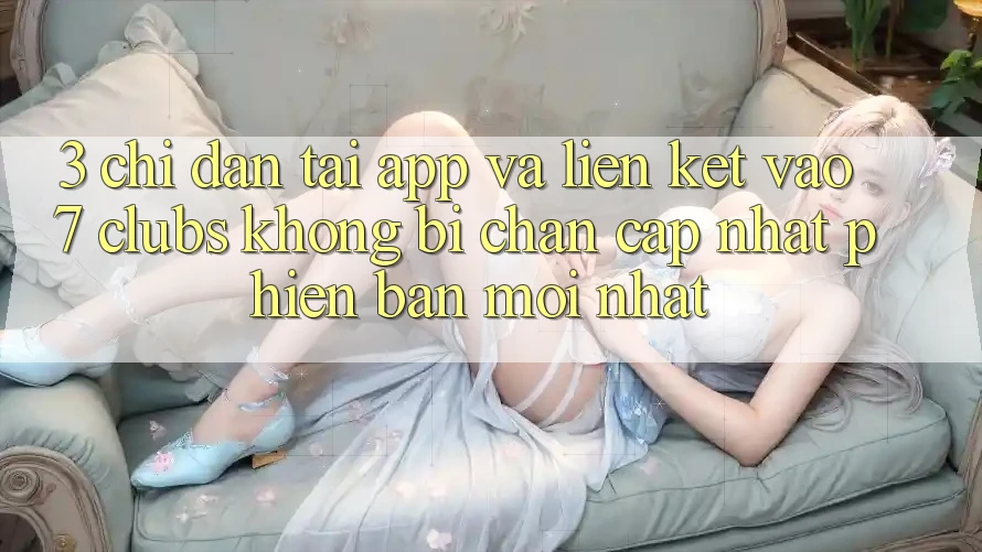 3. Chỉ dẫn Tải App Và Liên kết Vào 7 clubs Không Bị Chặn - Cập Nhật Phiên bản mới Nhất 3. Chỉ dẫn Tải App Và Liên kết Vào 7 clubs Không Bị Chặn - Cập Nhật Phiên bản mới Nhất