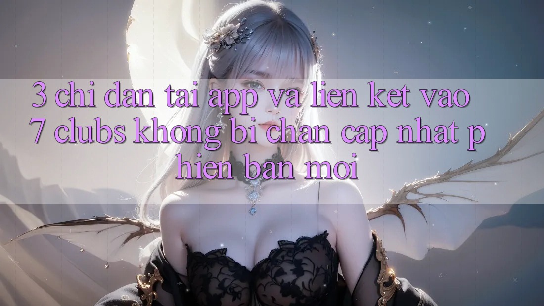 3. Chỉ dẫn Tải App Và Liên kết Vào 7 clubs Không Bị Chặn - Cập Nhật Phiên bản mới