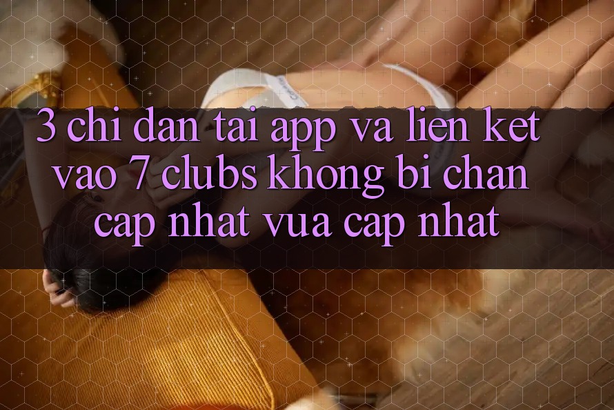 3. Chỉ dẫn Tải App Và Liên kết Vào 7 clubs Không Bị Chặn - Cập Nhật Vừa cập nhật