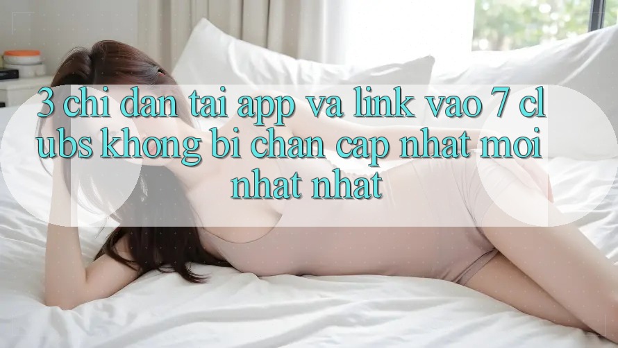 3. Chỉ dẫn Tải App Và Link Vào 7 clubs Không Bị Chặn - Cập Nhật Mới nhất Nhất 3. Chỉ dẫn Tải App Và Link Vào 7 clubs Không Bị Chặn - Cập Nhật Mới nhất Nhất
