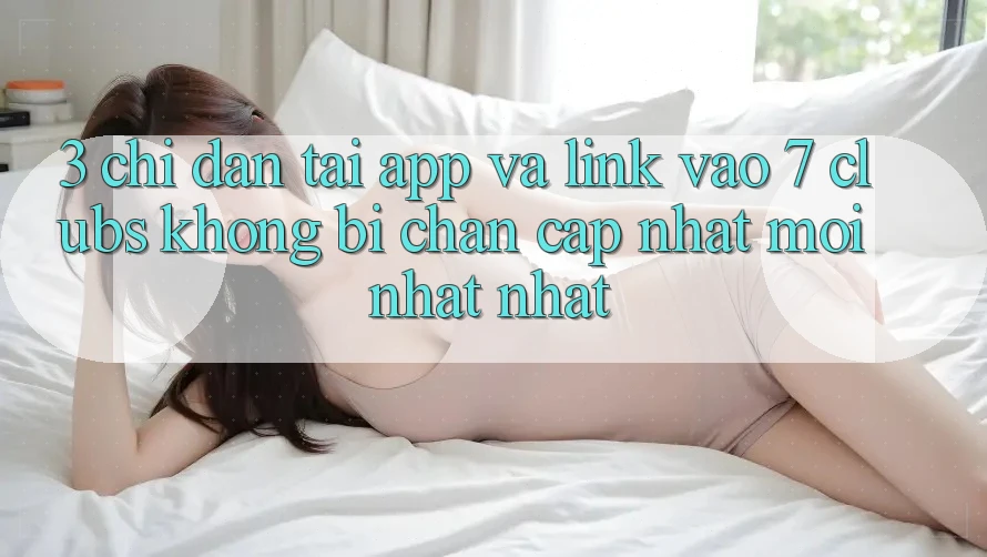 3. Chỉ dẫn Tải App Và Link Vào 7 clubs Không Bị Chặn - Cập Nhật Mới nhất Nhất