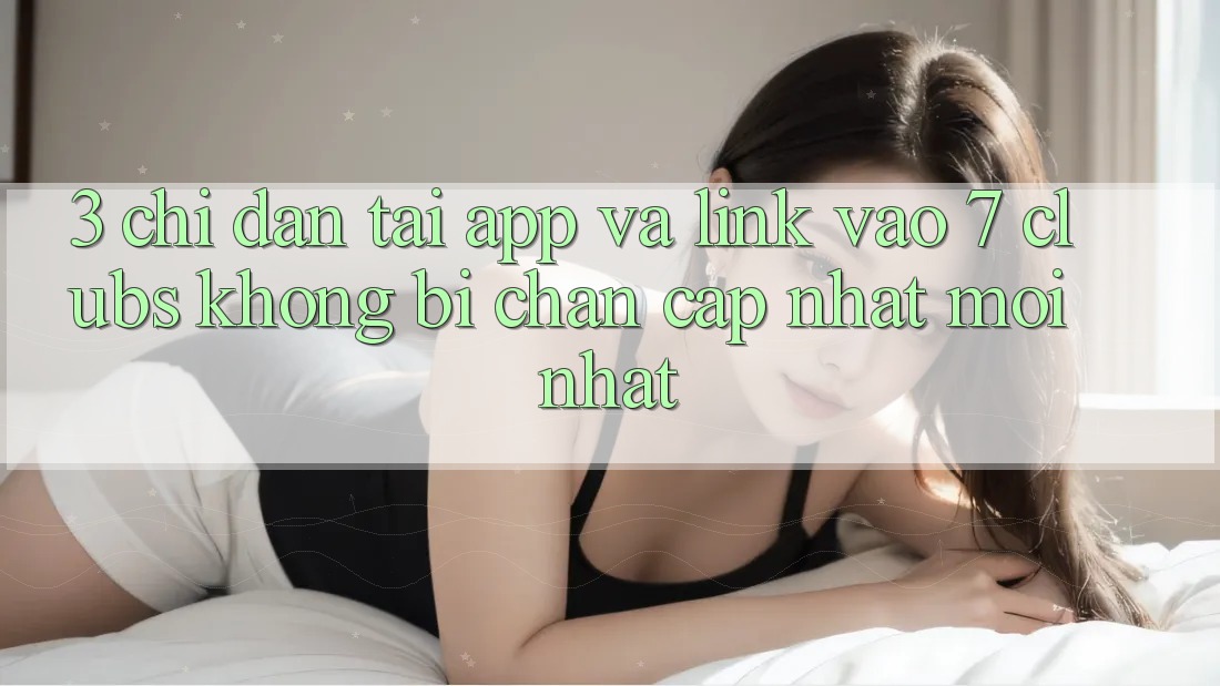 3. Chỉ dẫn Tải App Và Link Vào 7 clubs Không Bị Chặn - Cập Nhật Mới Nhất 3. Chỉ dẫn Tải App Và Link Vào 7 clubs Không Bị Chặn - Cập Nhật Mới Nhất