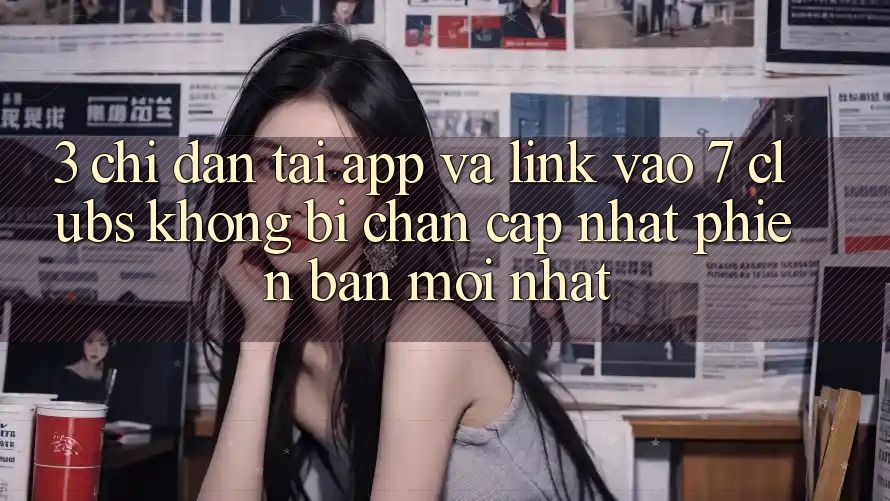 3. Chỉ dẫn Tải App Và Link Vào 7 clubs Không Bị Chặn - Cập Nhật Phiên bản mới Nhất
