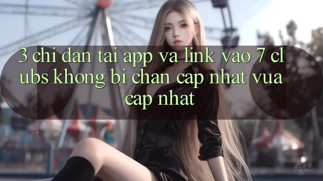 3. Chỉ dẫn Tải App Và Link Vào 7 clubs Không Bị Chặn - Cập Nhật Vừa cập nhật
