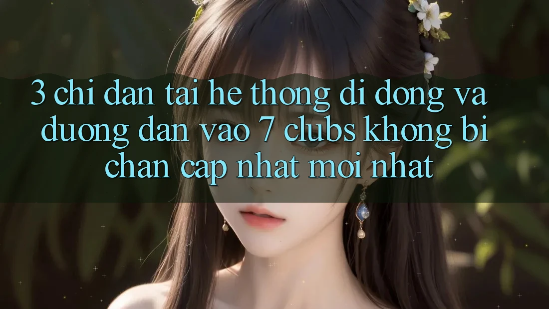 3. Chỉ dẫn Tải Hệ thống di động Và Đường dẫn Vào 7 clubs Không Bị Chặn - Cập Nhật Mới Nhất