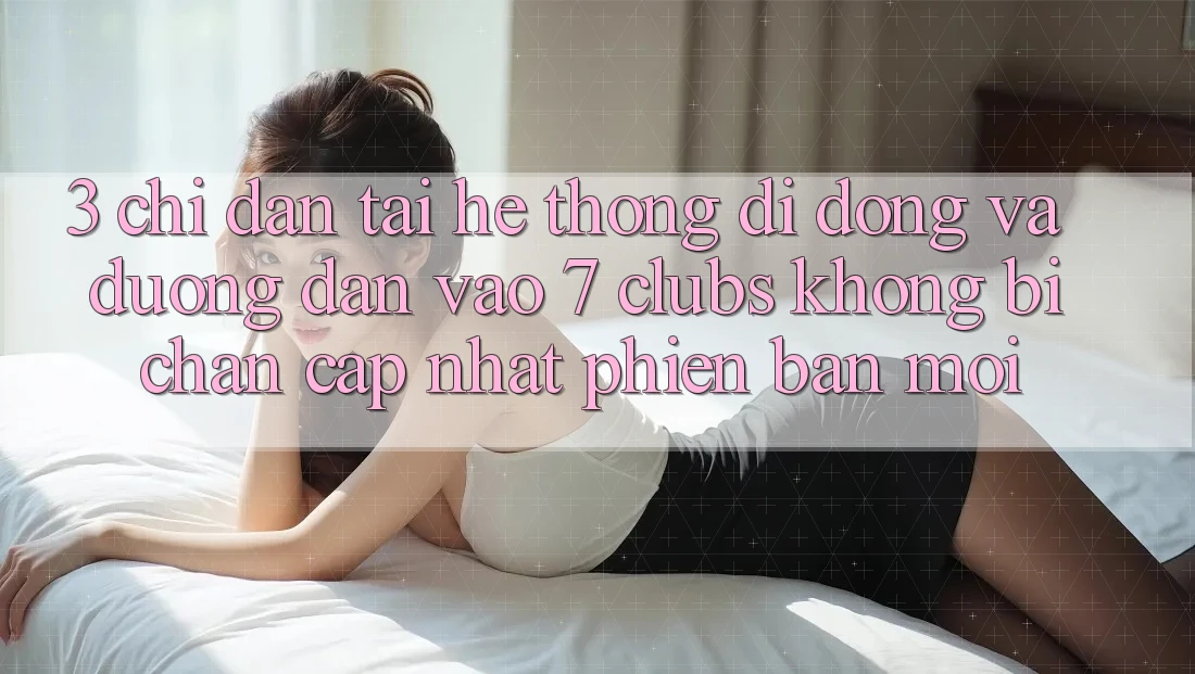3. Chỉ dẫn Tải Hệ thống di động Và Đường dẫn Vào 7 clubs Không Bị Chặn - Cập Nhật Phiên bản mới