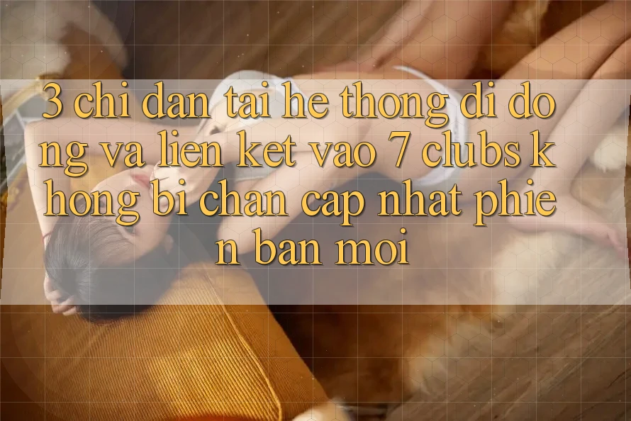 3. Chỉ dẫn Tải Hệ thống di động Và Liên kết Vào 7 clubs Không Bị Chặn - Cập Nhật Phiên bản mới