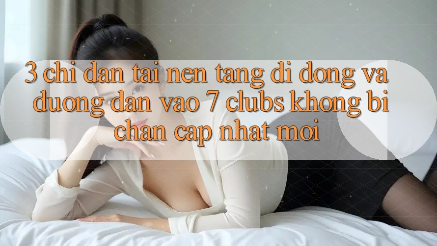 3. Chỉ dẫn Tải Nền tảng di động Và Đường dẫn Vào 7 clubs Không Bị Chặn - Cập Nhật Mới