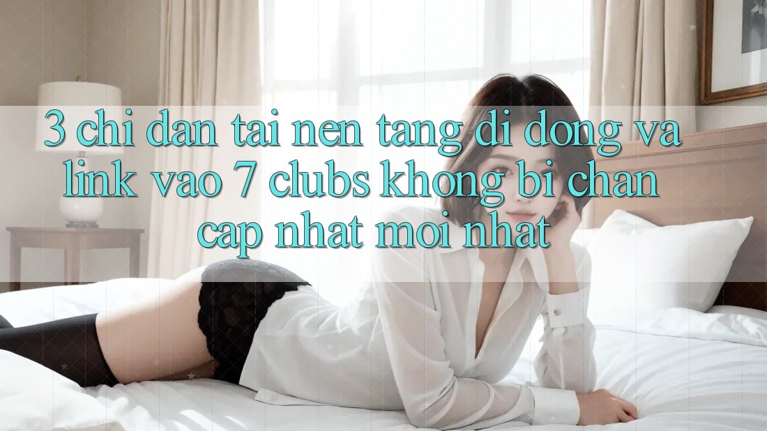 3. Chỉ dẫn Tải Nền tảng di động Và Link Vào 7 clubs Không Bị Chặn - Cập Nhật Mới Nhất