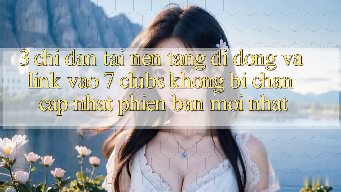 3. Chỉ dẫn Tải Nền tảng di động Và Link Vào 7 clubs Không Bị Chặn - Cập Nhật Phiên bản mới nhất