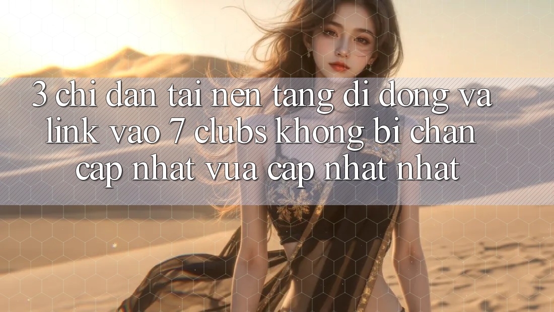 3. Chỉ dẫn Tải Nền tảng di động Và Link Vào 7 clubs Không Bị Chặn - Cập Nhật Vừa cập nhật Nhất