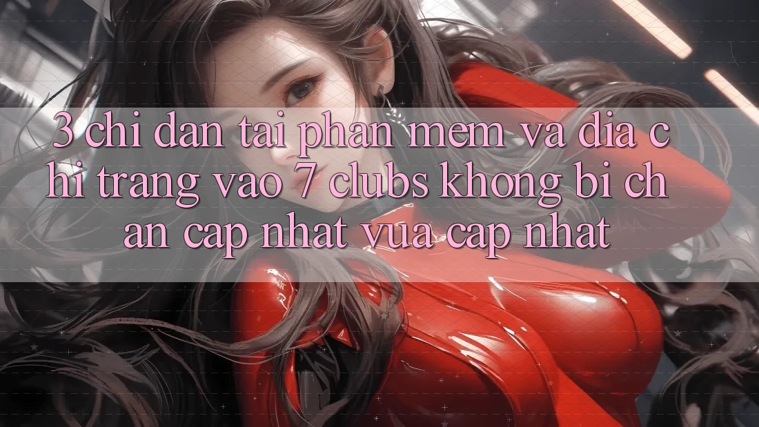 3. Chỉ dẫn Tải Phần mềm Và Địa chỉ trang Vào 7 clubs Không Bị Chặn - Cập Nhật Vừa cập nhật
