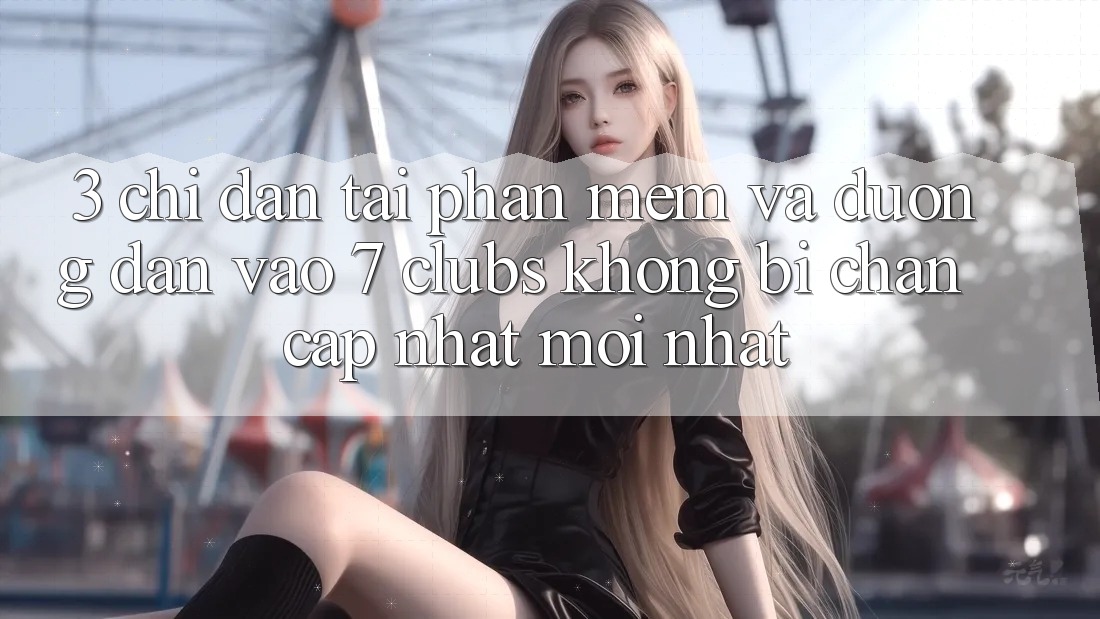 3. Chỉ dẫn Tải Phần mềm Và Đường dẫn Vào 7 clubs Không Bị Chặn - Cập Nhật Mới Nhất