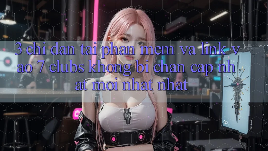 3. Chỉ dẫn Tải Phần mềm Và Link Vào 7 clubs Không Bị Chặn - Cập Nhật Mới nhất Nhất
