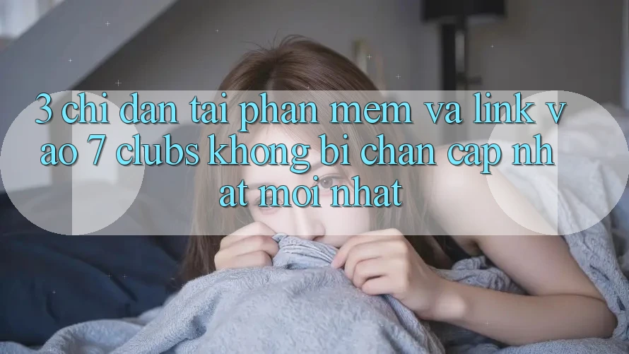 3. Chỉ dẫn Tải Phần mềm Và Link Vào 7 clubs Không Bị Chặn - Cập Nhật Mới Nhất