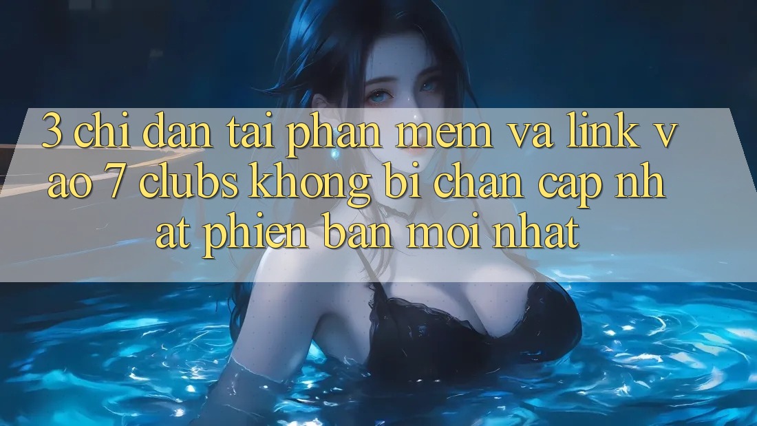 3. Chỉ dẫn Tải Phần mềm Và Link Vào 7 clubs Không Bị Chặn - Cập Nhật Phiên bản mới Nhất