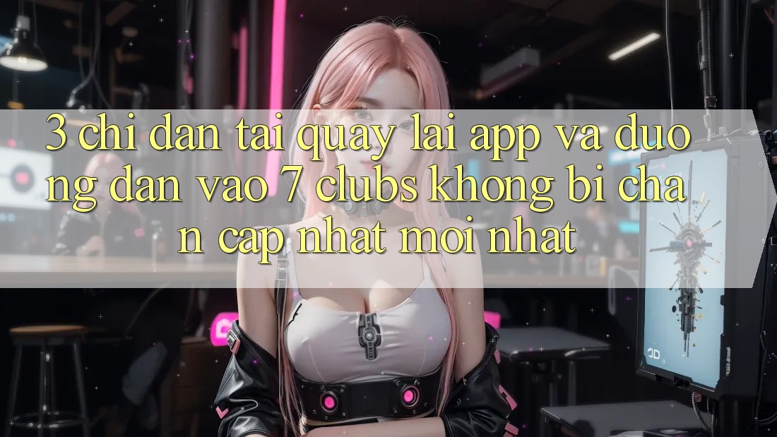 3. Chỉ dẫn Tải quay lại App Và Đường dẫn Vào 7 clubs Không Bị Chặn - Cập Nhật Mới Nhất