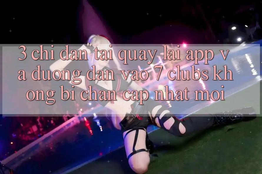 3. Chỉ dẫn Tải quay lại App Và Đường dẫn Vào 7 clubs Không Bị Chặn - Cập Nhật Mới