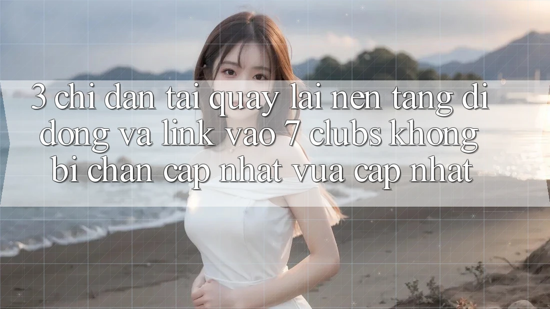 3. Chỉ dẫn Tải quay lại Nền tảng di động Và Link Vào 7 clubs Không Bị Chặn - Cập Nhật Vừa cập nhật 3. Chỉ dẫn Tải quay lại Nền tảng di động Và Link Vào 7 clubs Không Bị Chặn - Cập Nhật Vừa cập nhật