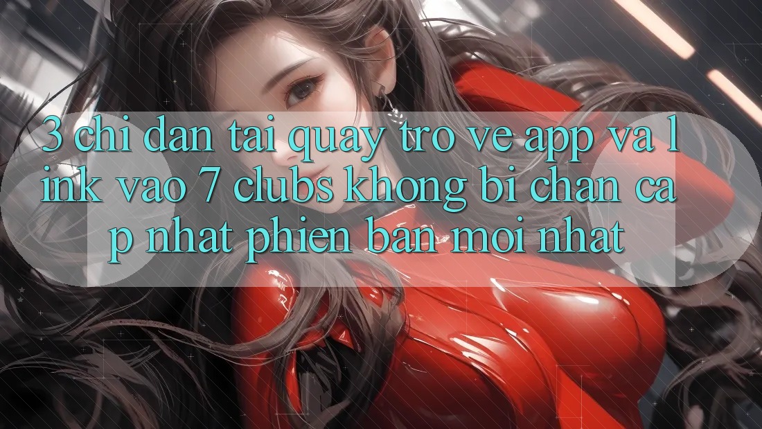 3. Chỉ dẫn Tải quay trở về App Và Link Vào 7 clubs Không Bị Chặn - Cập Nhật Phiên bản mới Nhất