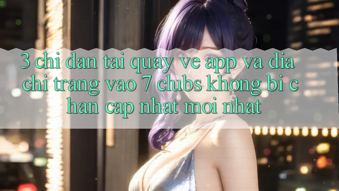 3. Chỉ dẫn Tải quay về App Và Địa chỉ trang Vào 7 clubs Không Bị Chặn - Cập Nhật Mới Nhất